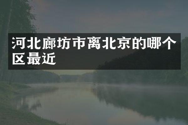 河北廊坊市离北京的哪个区最近