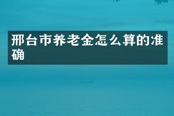 邢台市养老金怎么算的准确