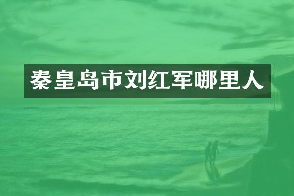 秦皇岛市刘红军哪里人