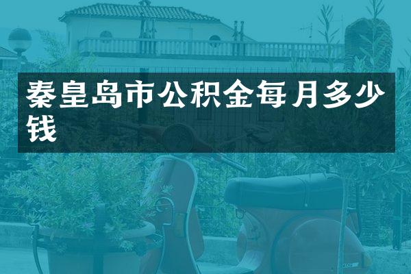 秦皇岛市公积金每月多少钱