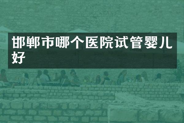 邯郸市哪个医院试管婴儿好