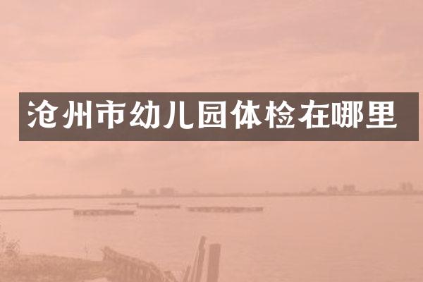 沧州市幼儿园体检在哪里