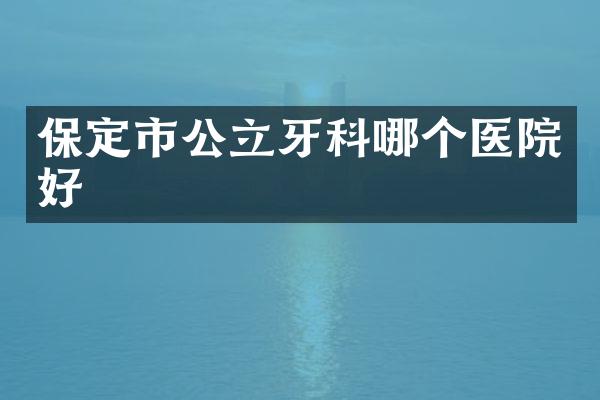 保定市公立牙科哪个医院好