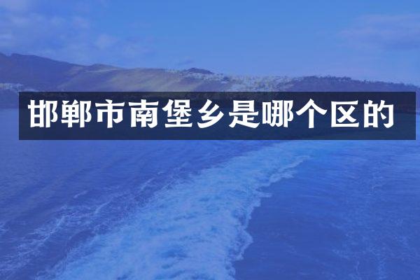 邯郸市南堡乡是哪个区的