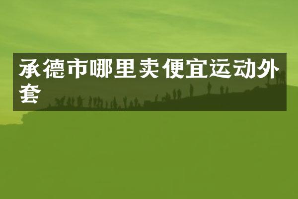 承德市哪里卖便宜运动外套