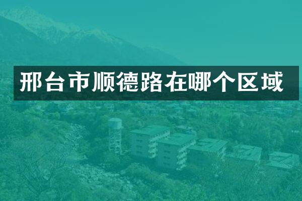 邢台市顺德路在哪个区域