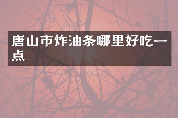 唐山市炸油条哪里好吃一点