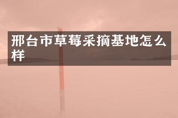 邢台市草莓采摘基地怎么样