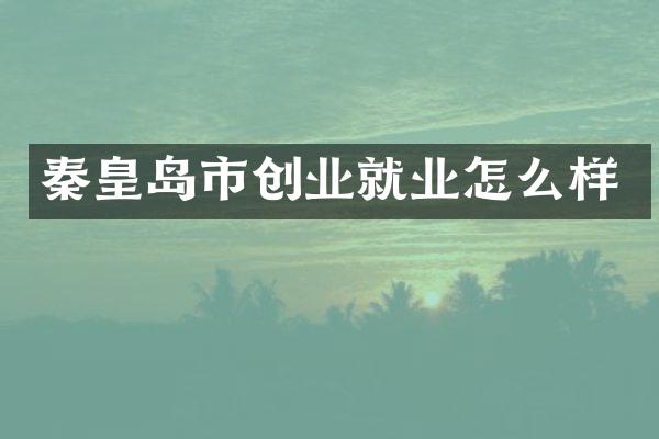 秦皇岛市创业就业怎么样