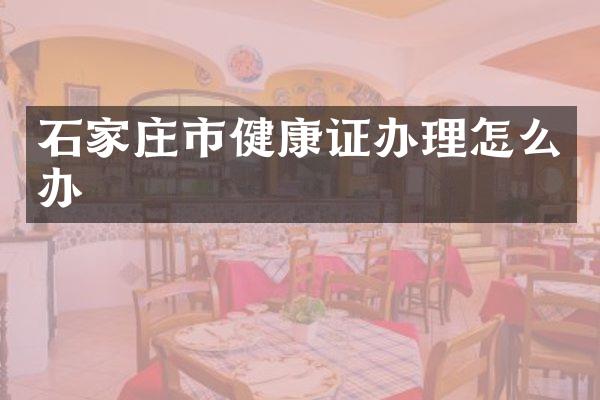 石家庄市健康证办理怎么办