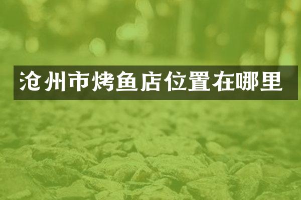 沧州市烤鱼店位置在哪里