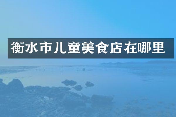 衡水市儿童美食店在哪里