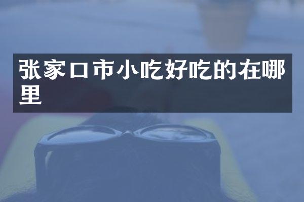 张家口市小吃好吃的在哪里