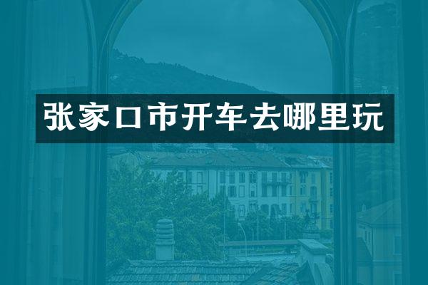 张家口市开车去哪里玩