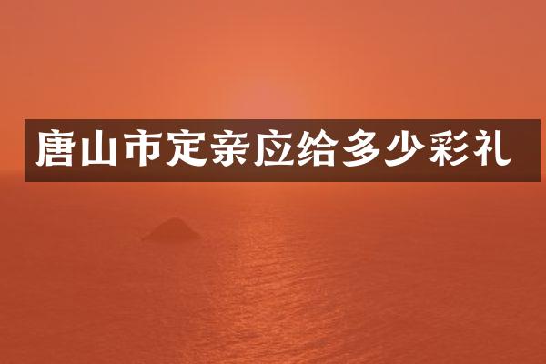 唐山市定亲应给多少彩礼