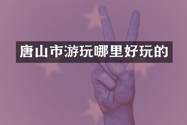 唐山市游玩哪里好玩的