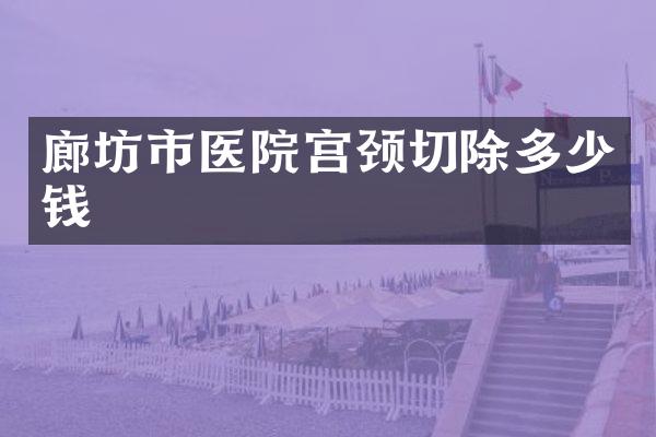 廊坊市医院宫颈切除多少钱
