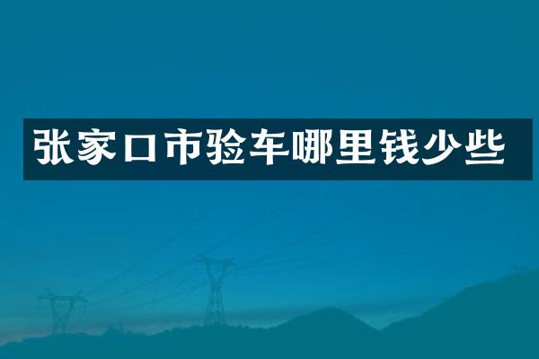 张家口市验车哪里钱少些