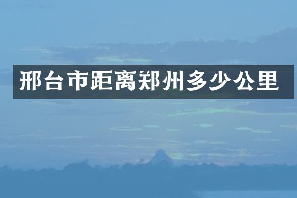邢台市距离郑州多少公里