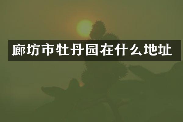 廊坊市牡丹园在什么地址