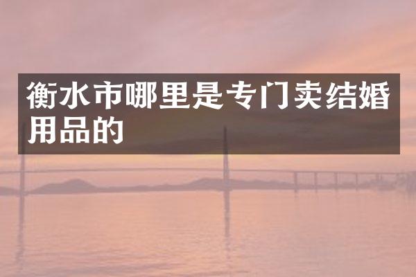 衡水市哪里是专门卖结婚用品的