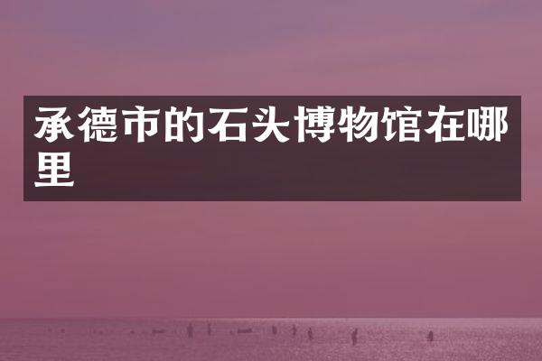 承德市的石头博物馆在哪里