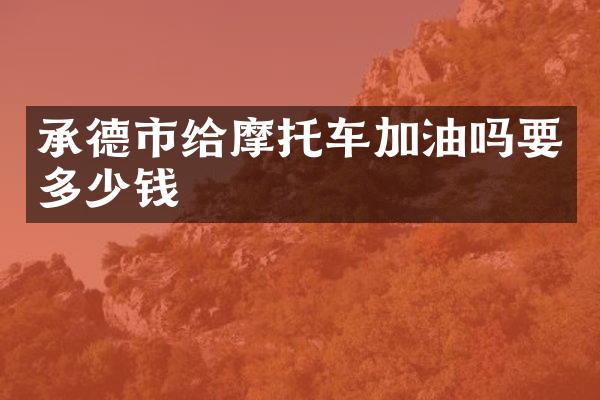 承德市给摩托车加油吗要多少钱