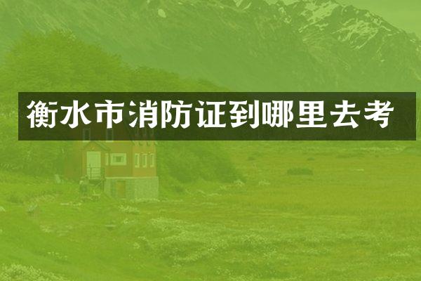 衡水市消防证到哪里去考