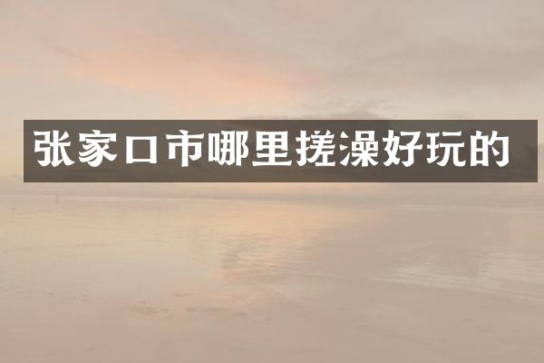 张家口市哪里搓澡好玩的