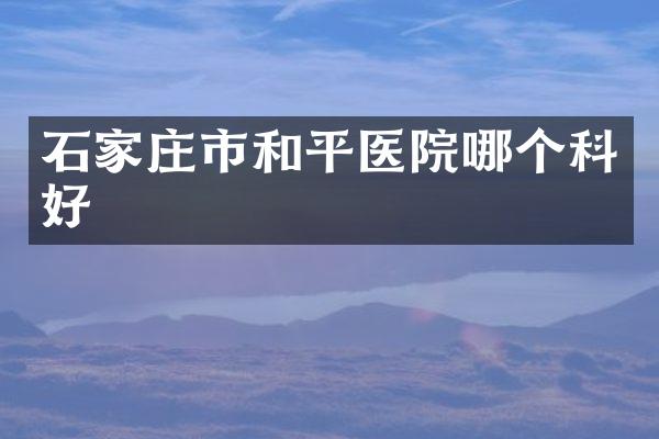 石家庄市和平医院哪个科好