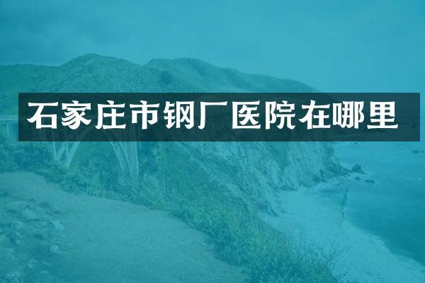 石家庄市钢厂医院在哪里