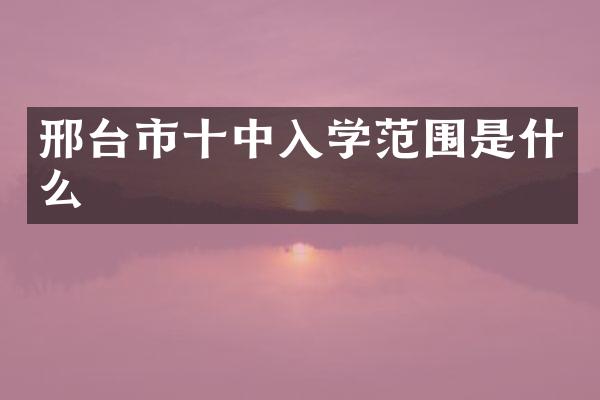 邢台市十中入学范围是什么