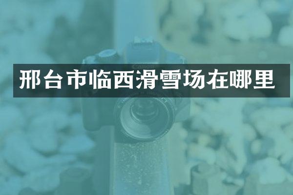 邢台市临西滑雪场在哪里