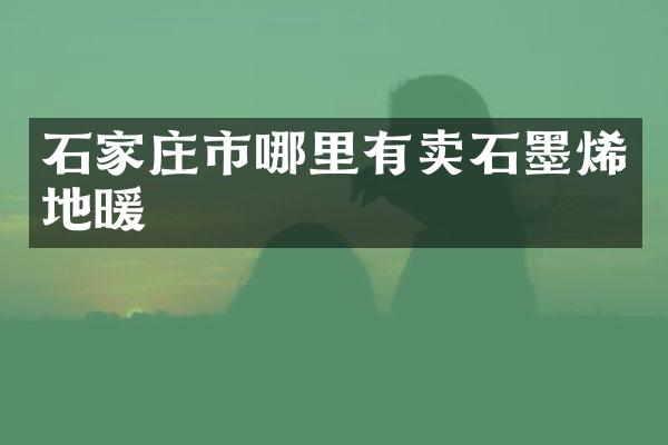 石家庄市哪里有卖石墨烯地暖