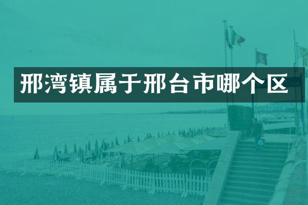 邢湾镇属于邢台市哪个区