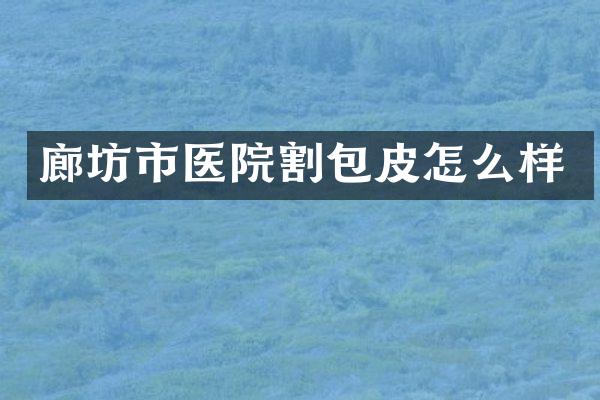 廊坊市医院割包皮怎么样