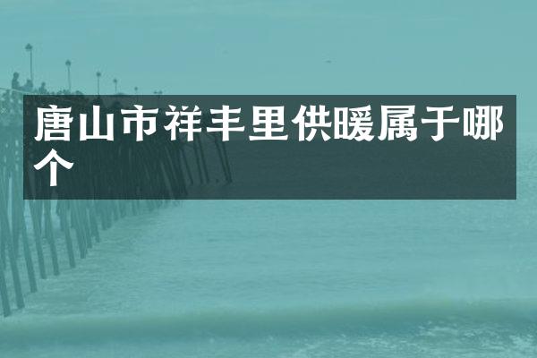 唐山市祥丰里供暖属于哪个