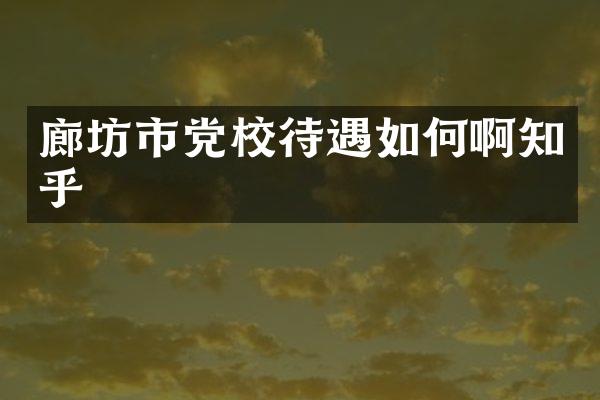 廊坊市党校待遇如何啊知乎