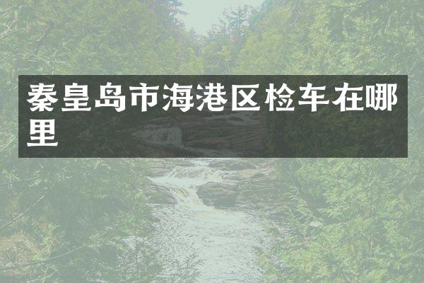 秦皇岛市海港区检车在哪里