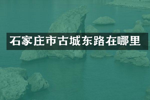 石家庄市古城东路在哪里