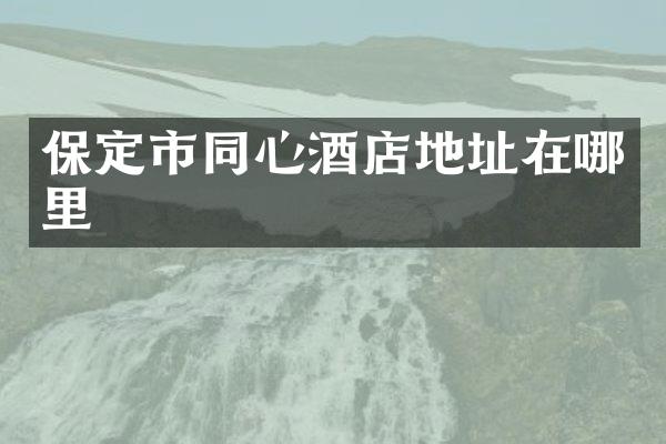 保定市同心酒店地址在哪里