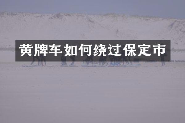 黄牌车如何绕过保定市