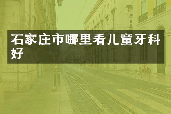 石家庄市哪里看儿童牙科好