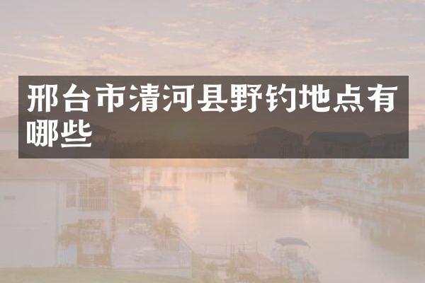 邢台市清河县野钓地点有哪些