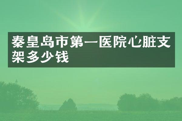 秦皇岛市第一医院心脏支架多少钱