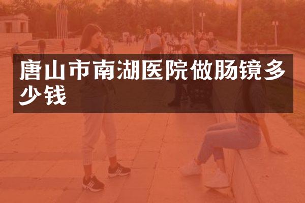 唐山市南湖医院做肠镜多少钱