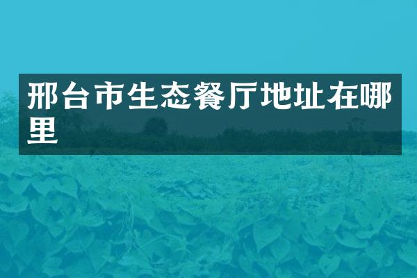 邢台市生态餐厅地址在哪里