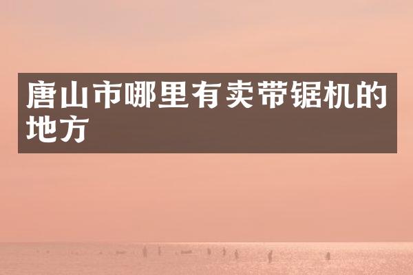 唐山市哪里有卖带锯机的地方