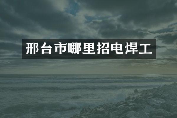 邢台市哪里招电焊工