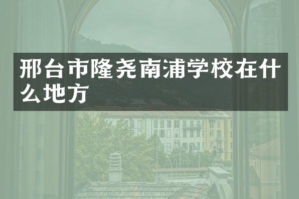 邢台市隆尧南浦学校在什么地方